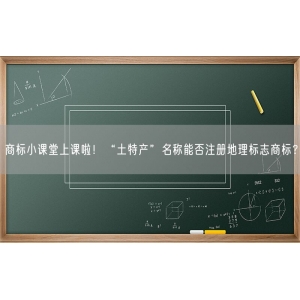 商标小课堂上课啦！“土特产”名称能否注册地理标志商标？