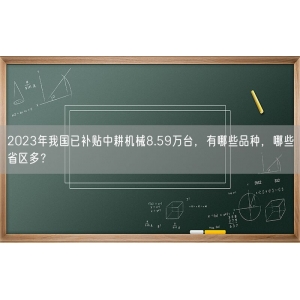 2023年我国已补贴中耕机械8.59万台，有哪些品种，哪些省区多？